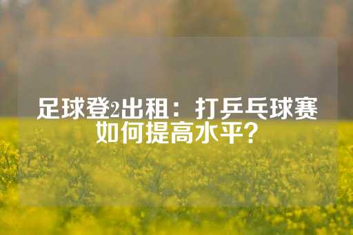 足球登2出租：打乒乓球赛如何提高水平？