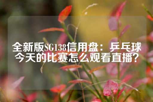 全新版SG138信用盘：乒乓球今天的比赛怎么观看直播？