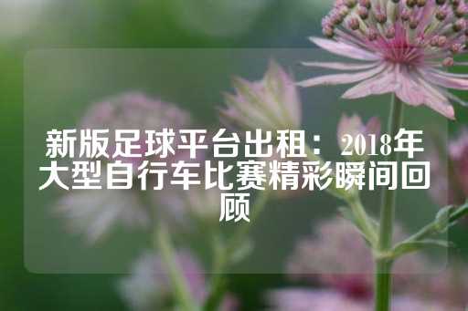 新版足球平台出租：2018年大型自行车比赛精彩瞬间回顾