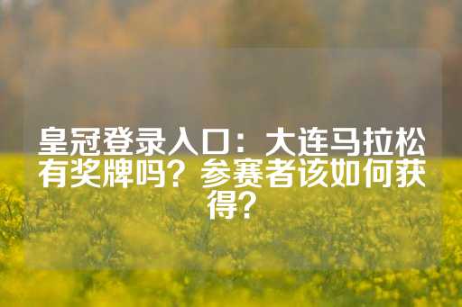 皇冠登录入口：大连马拉松有奖牌吗？参赛者该如何获得？