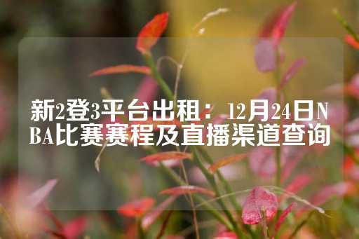 新2登3平台出租：12月24日NBA比赛赛程及直播渠道查询-第1张图片-皇冠信用盘出租