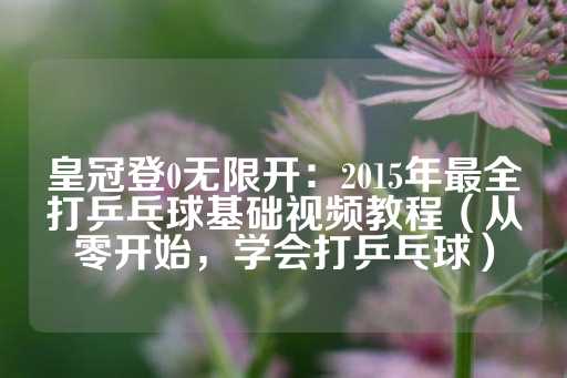 皇冠登0无限开：2015年最全打乒乓球基础视频教程（从零开始，学会打乒乓球）-第1张图片-皇冠信用盘出租