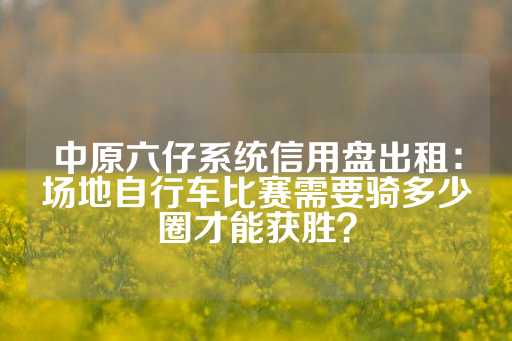 中原六仔系统信用盘出租：场地自行车比赛需要骑多少圈才能获胜？