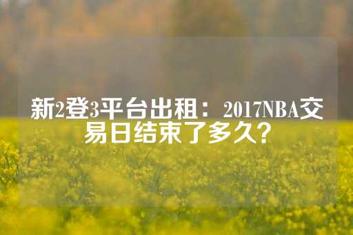 新2登3平台出租：2017NBA交易日结束了多久？