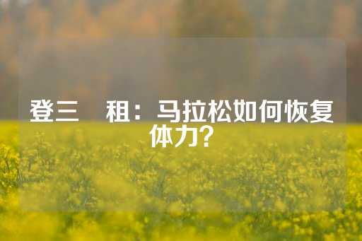 登三岀租：马拉松如何恢复体力？