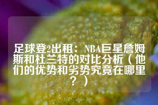 足球登2出租：NBA巨星詹姆斯和杜兰特的对比分析（他们的优势和劣势究竟在哪里？）