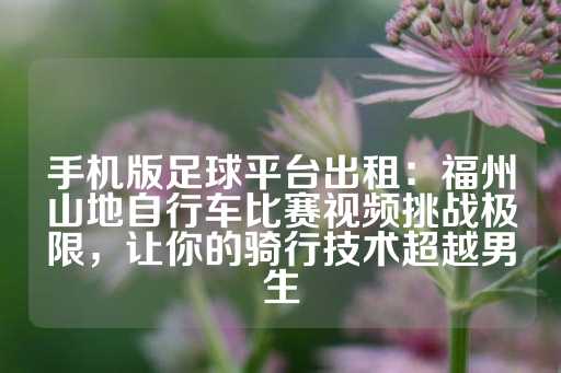 手机版足球平台出租：福州山地自行车比赛视频挑战极限，让你的骑行技术超越男生