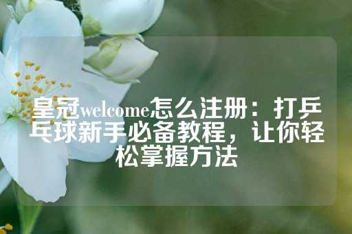 皇冠welcome怎么注册：打乒乓球新手必备教程，让你轻松掌握方法