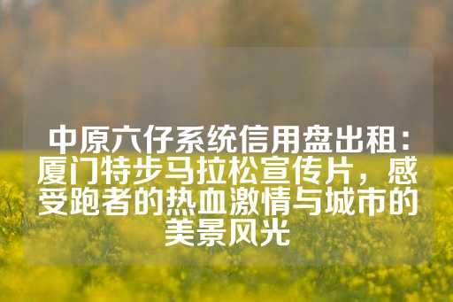 中原六仔系统信用盘出租：厦门特步马拉松宣传片，感受跑者的热血激情与城市的美景风光-第1张图片-皇冠信用盘出租