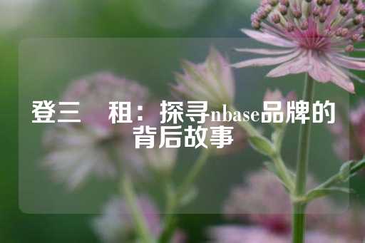 登三岀租：探寻nbase品牌的背后故事