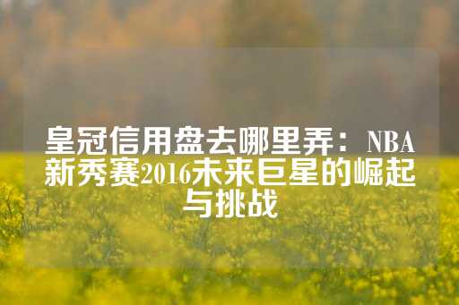 皇冠信用盘去哪里弄：NBA新秀赛2016未来巨星的崛起与挑战-第1张图片-皇冠信用盘出租