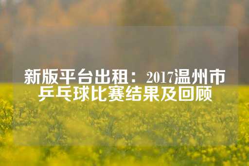 新版平台出租：2017温州市乒乓球比赛结果及回顾-第1张图片-皇冠信用盘出租