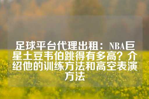 足球平台代理出租：NBA巨星土豆韦伯跳得有多高？介绍他的训练方法和高空表演方法-第1张图片-皇冠信用盘出租