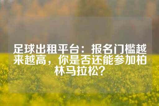 足球出租平台：报名门槛越来越高，你是否还能参加柏林马拉松？