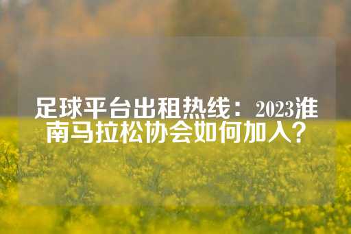 足球平台出租热线：2023淮南马拉松协会如何加入？-第1张图片-皇冠信用盘出租