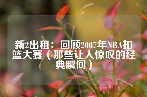 新2出租：回顾2007年NBA扣篮大赛（那些让人惊叹的经典瞬间）