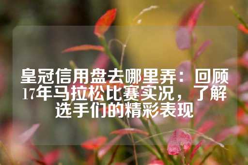 皇冠信用盘去哪里弄：回顾17年马拉松比赛实况，了解选手们的精彩表现