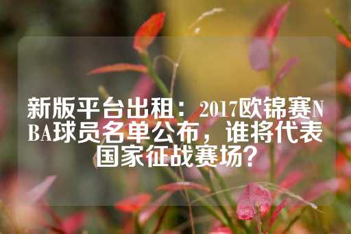 新版平台出租：2017欧锦赛NBA球员名单公布，谁将代表国家征战赛场？-第1张图片-皇冠信用盘出租