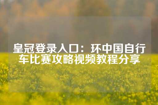 皇冠登录入口：环中国自行车比赛攻略视频教程分享-第1张图片-皇冠信用盘出租