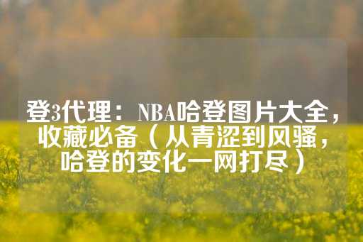 登3代理：NBA哈登图片大全，收藏必备（从青涩到风骚，哈登的变化一网打尽）-第1张图片-皇冠信用盘出租