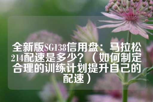 全新版SG138信用盘：马拉松214配速是多少？（如何制定合理的训练计划提升自己的配速）-第1张图片-皇冠信用盘出租