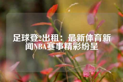 足球登2出租：最新体育新闻NBA赛事精彩纷呈