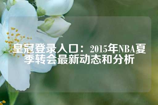 皇冠登录入口：2015年NBA夏季转会最新动态和分析-第1张图片-皇冠信用盘出租