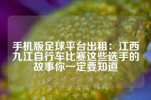 手机版足球平台出租：江西九江自行车比赛这些选手的故事你一定要知道