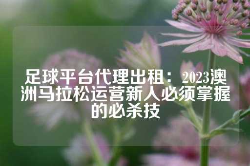 足球平台代理出租：2023澳洲马拉松运营新人必须掌握的必杀技