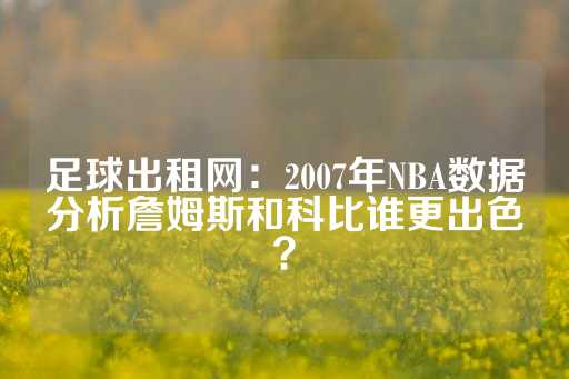 足球出租网：2007年NBA数据分析詹姆斯和科比谁更出色？