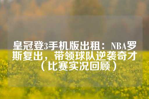 皇冠登3手机版出租：NBA罗斯复出，带领球队逆袭奇才（比赛实况回顾）