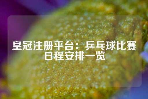 皇冠注册平台：乒乓球比赛日程安排一览