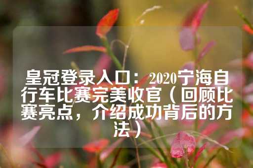 皇冠登录入口：2020宁海自行车比赛完美收官（回顾比赛亮点，介绍成功背后的方法）