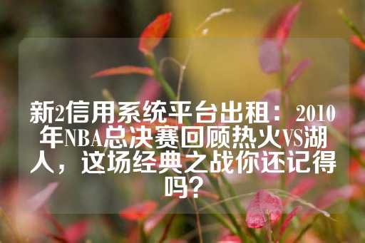 新2信用系统平台出租：2010年NBA总决赛回顾热火VS湖人，这场经典之战你还记得吗？