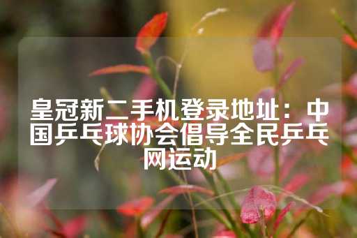 皇冠新二手机登录地址：中国乒乓球协会倡导全民乒乓网运动-第1张图片-皇冠信用盘出租