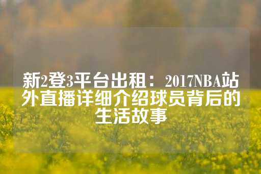 新2登3平台出租：2017NBA站外直播详细介绍球员背后的生活故事