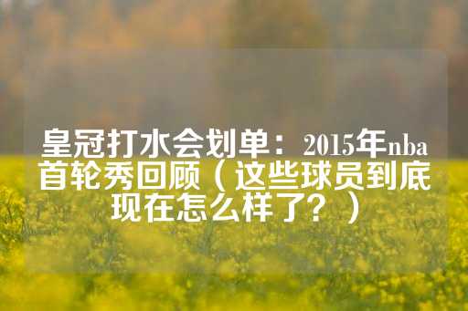 皇冠打水会划单：2015年nba首轮秀回顾（这些球员到底现在怎么样了？）-第1张图片-皇冠信用盘出租