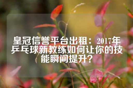 皇冠信誉平台出租：2017年乒乓球新教练如何让你的技能瞬间提升？-第1张图片-皇冠信用盘出租