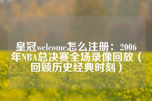 皇冠welcome怎么注册：2006年NBA总决赛全场录像回放（回顾历史经典时刻）