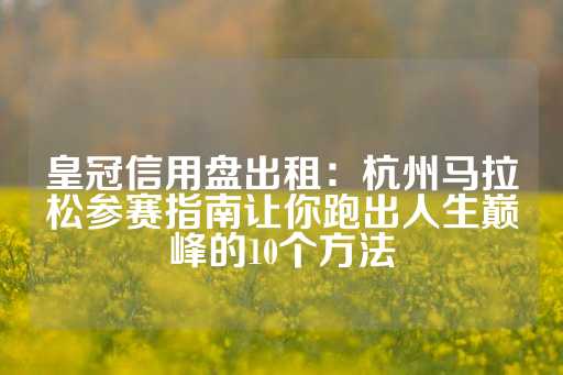 皇冠信用盘出租：杭州马拉松参赛指南让你跑出人生巅峰的10个方法