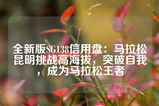 全新版SG138信用盘：马拉松昆明挑战高海拔，突破自我，成为马拉松王者-第1张图片-皇冠信用盘出租