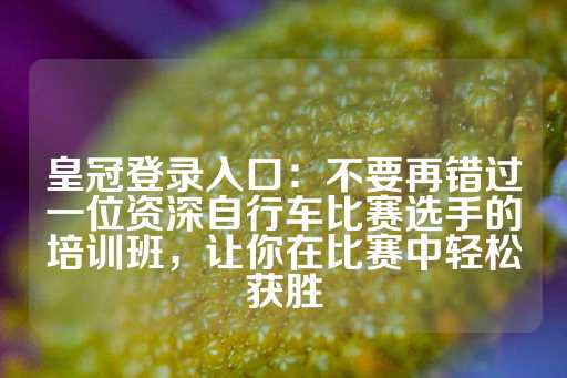 皇冠登录入口：不要再错过一位资深自行车比赛选手的培训班，让你在比赛中轻松获胜