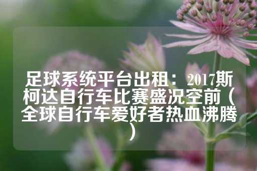 足球系统平台出租：2017斯柯达自行车比赛盛况空前（全球自行车爱好者热血沸腾）-第1张图片-皇冠信用盘出租