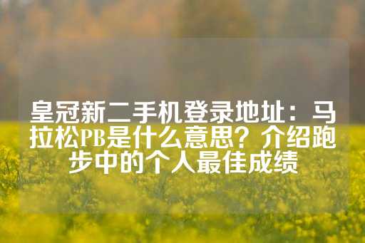 皇冠新二手机登录地址：马拉松PB是什么意思？介绍跑步中的个人最佳成绩