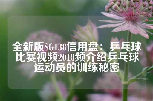 全新版SG138信用盘：乒乓球比赛视频2018频介绍乒乓球运动员的训练秘密