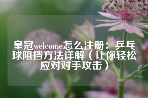 皇冠welcome怎么注册：乒乓球阻挡方法详解（让你轻松应对对手攻击）