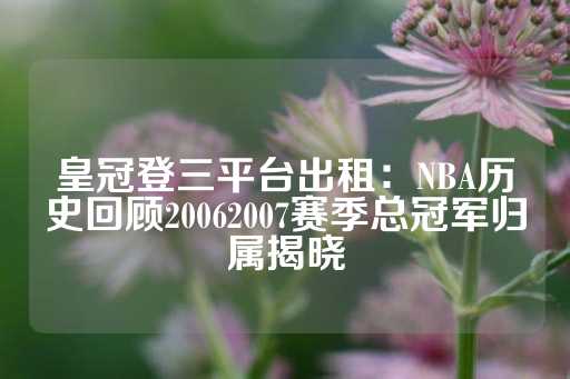 皇冠登三平台出租：NBA历史回顾20062007赛季总冠军归属揭晓-第1张图片-皇冠信用盘出租