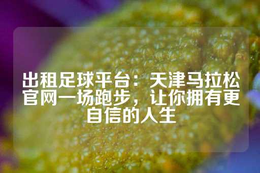 出租足球平台：天津马拉松官网一场跑步，让你拥有更自信的人生