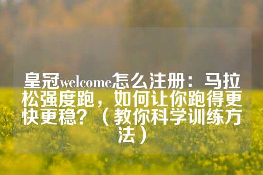 皇冠welcome怎么注册：马拉松强度跑，如何让你跑得更快更稳？（教你科学训练方法）