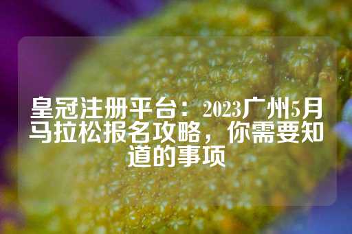 皇冠注册平台：2023广州5月马拉松报名攻略，你需要知道的事项-第1张图片-皇冠信用盘出租